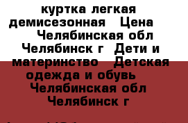 куртка легкая  демисезонная › Цена ­ 400 - Челябинская обл., Челябинск г. Дети и материнство » Детская одежда и обувь   . Челябинская обл.,Челябинск г.